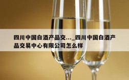 四川中国白酒产品交..._四川中国白酒产品交易中心有限公司怎么样